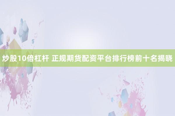 炒股10倍杠杆 正规期货配资平台排行榜前十名揭晓