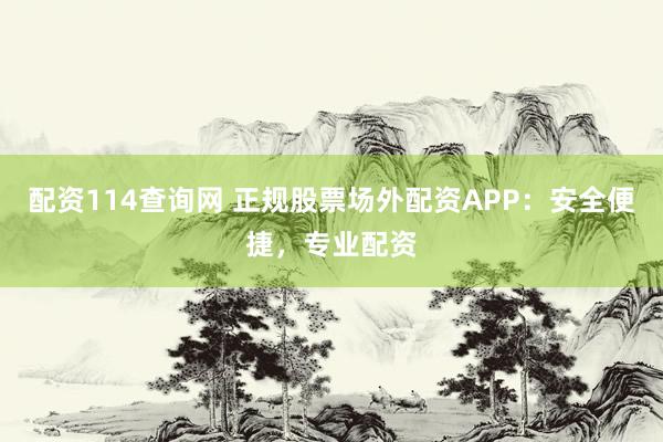 配资114查询网 正规股票场外配资APP：安全便捷，专业配资
