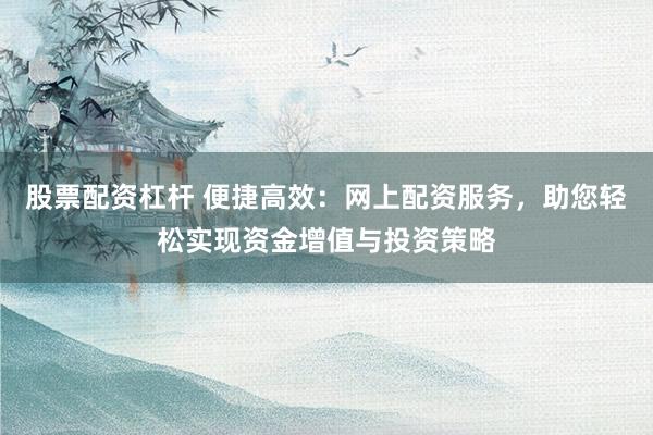 股票配资杠杆 便捷高效:网上配资服务,助您轻松实现资金增值与投资策略