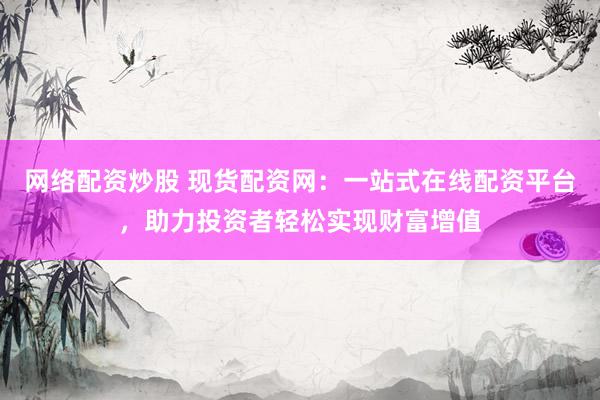 网络配资炒股 现货配资网:一站式在线配资平台,助力投资者轻松实现财富增值