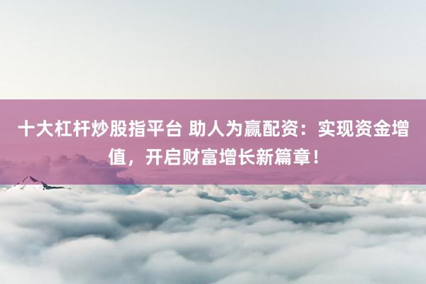 十大杠杆炒股指平台 助人为赢配资:实现资金增值,开启财富增长新篇章!