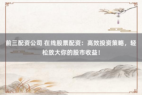 前三配资公司 在线股票配资:高效投资策略,轻松放大你的股市收益!