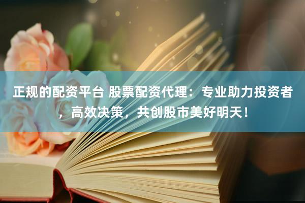 正规的配资平台 股票配资代理:专业助力投资者,高效决策,共创股市美好明天!