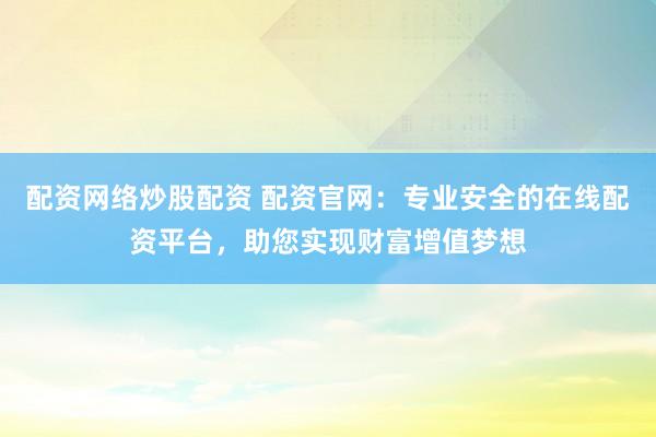 配资网络炒股配资 配资官网:专业安全的在线配资平台,助您实现财富增值梦想
