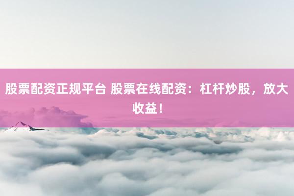 股票配资正规平台 股票在线配资:杠杆炒股,放大收益!