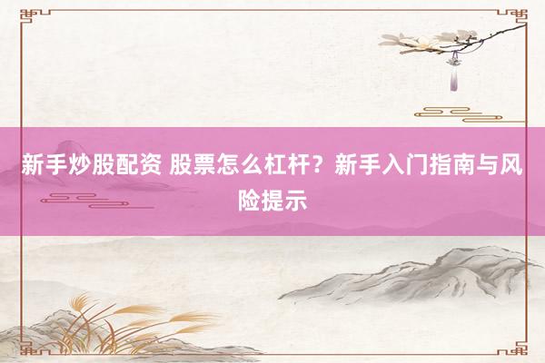 新手炒股配资 股票怎么杠杆?新手入门指南与风险提示