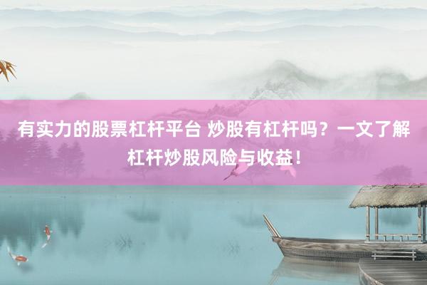 有实力的股票杠杆平台 炒股有杠杆吗?一文了解杠杆炒股风险与收益!