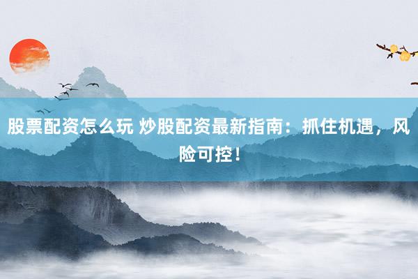 股票配资怎么玩 炒股配资最新指南:抓住机遇,风险可控!