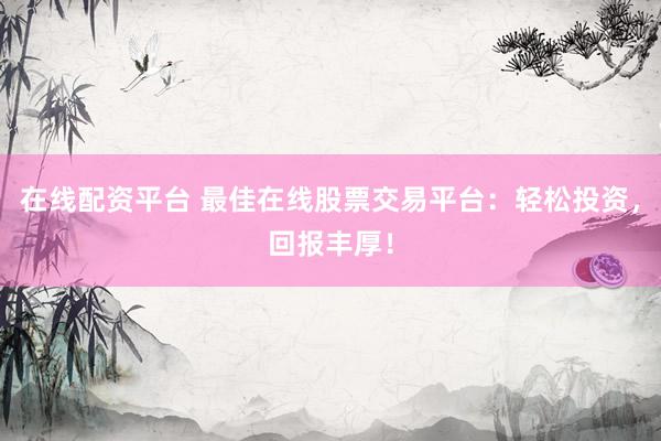 在线配资平台 最佳在线股票交易平台:轻松投资,回报丰厚!