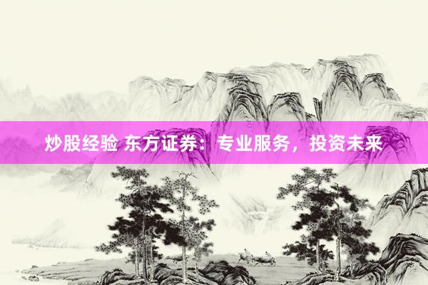 炒股经验 东方证券:专业服务,投资未来
