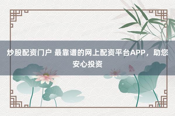 炒股配资门户 最靠谱的网上配资平台APP,助您安心投资