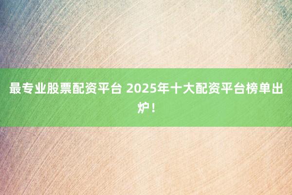 最专业股票配资平台 2025年十大配资平台榜单出炉!