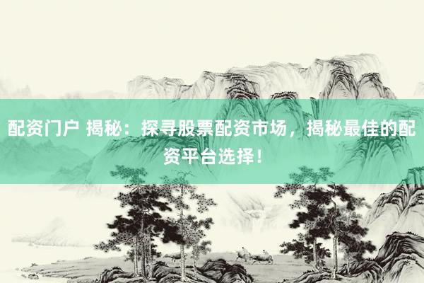 配资门户 揭秘:探寻股票配资市场,揭秘最佳的配资平台选择!