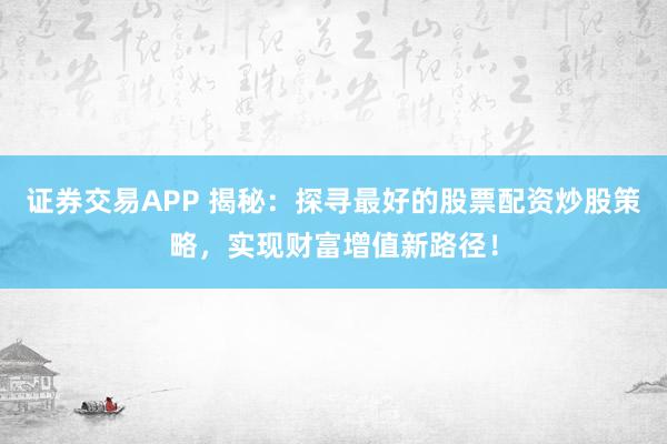 证券交易APP 揭秘:探寻最好的股票配资炒股策略,实现财富增值新路径!