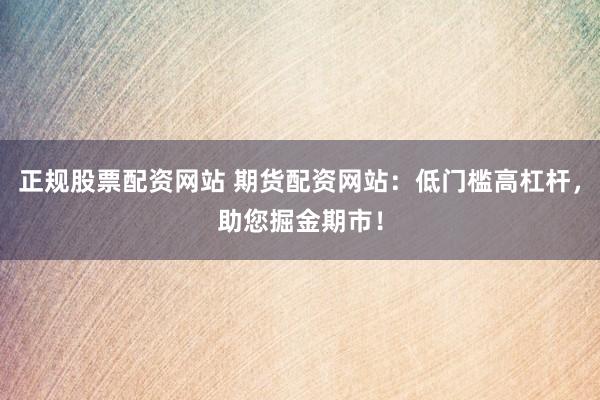 正规股票配资网站 期货配资网站:低门槛高杠杆,助您掘金期市!
