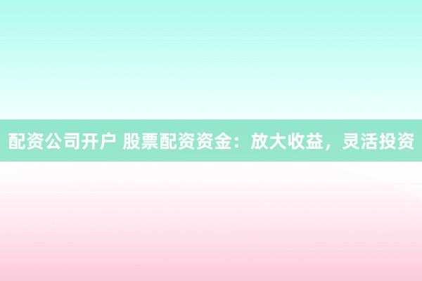 配资公司开户 股票配资资金:放大收益,灵活投资