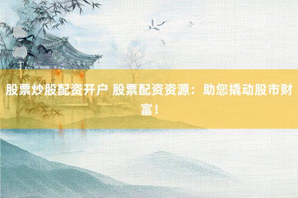 股票炒股配资开户 股票配资资源:助您撬动股市财富!