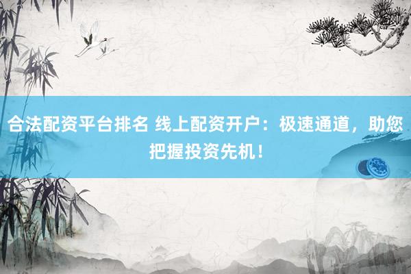 合法配资平台排名 线上配资开户:极速通道,助您把握投资先机!