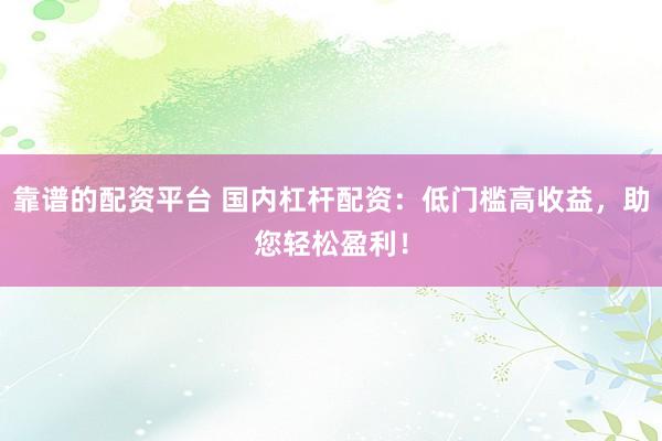 靠谱的配资平台 国内杠杆配资:低门槛高收益,助您轻松盈利!