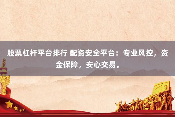 股票杠杆平台排行 配资安全平台:专业风控,资金保障,安心交易。