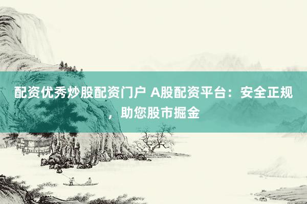 配资优秀炒股配资门户 A股配资平台:安全正规,助您股市掘金