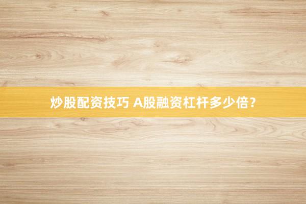 炒股配资技巧 A股融资杠杆多少倍?