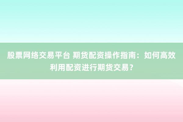 股票网络交易平台 期货配资操作指南:如何高效利用配资进行期货交易?