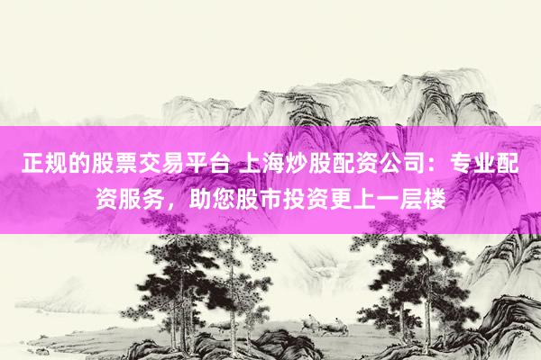 正规的股票交易平台 上海炒股配资公司:专业配资服务,助您股市投资更上一层楼