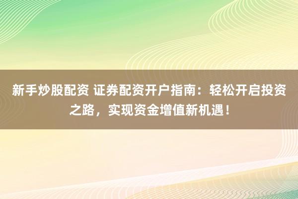 新手炒股配资 证券配资开户指南:轻松开启投资之路,实现资金增值新机遇!