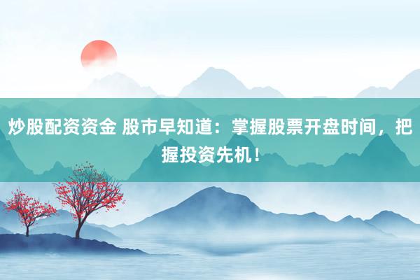 炒股配资资金 股市早知道:掌握股票开盘时间,把握投资先机!