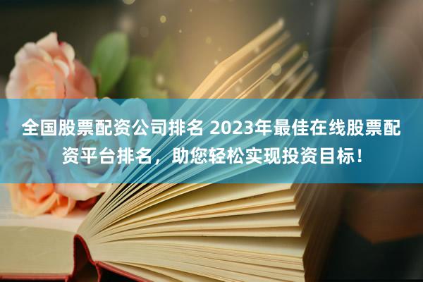 全国股票配资公司排名 2023年最佳在线股票配资平台排名，助您轻松实现投资目标！