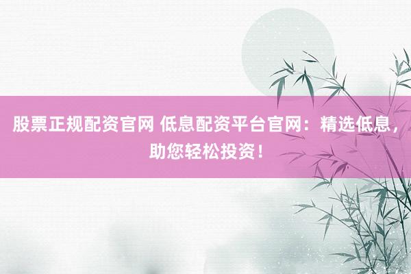 股票正规配资官网 低息配资平台官网:精选低息,助您轻松投资!