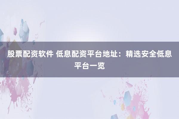 股票配资软件 低息配资平台地址:精选安全低息平台一览