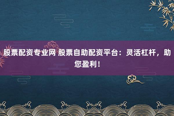 股票配资专业网 股票自助配资平台:灵活杠杆,助您盈利!