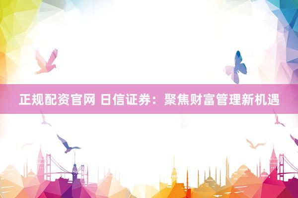 正规配资官网 日信证券:聚焦财富管理新机遇