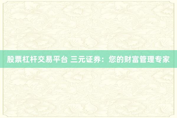 股票杠杆交易平台 三元证券:您的财富管理专家
