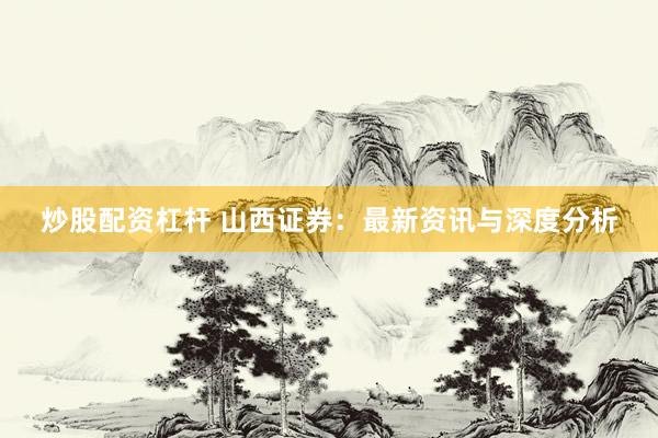 炒股配资杠杆 山西证券:最新资讯与深度分析