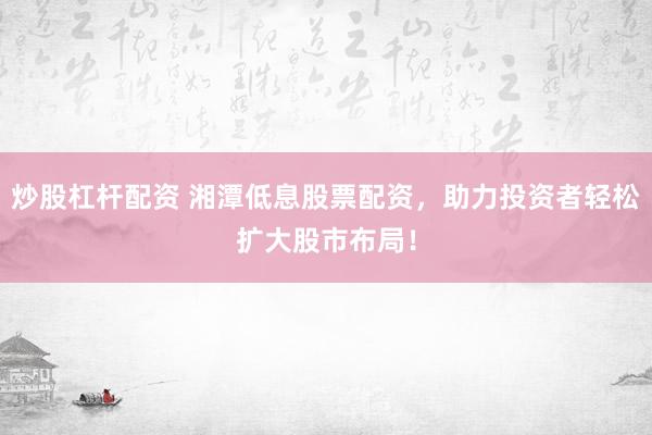炒股杠杆配资 湘潭低息股票配资,助力投资者轻松扩大股市布局!