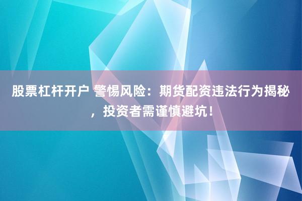 股票杠杆开户 警惕风险:期货配资违法行为揭秘,投资者需谨慎避坑!