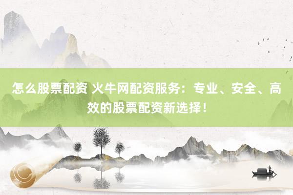 怎么股票配资 火牛网配资服务:专业、安全、高效的股票配资新选择!