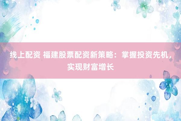 线上配资 福建股票配资新策略:掌握投资先机,实现财富增长