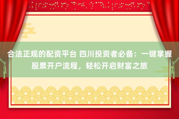 合法正规的配资平台 四川投资者必备:一键掌握股票开户流程,轻松开启财富之旅