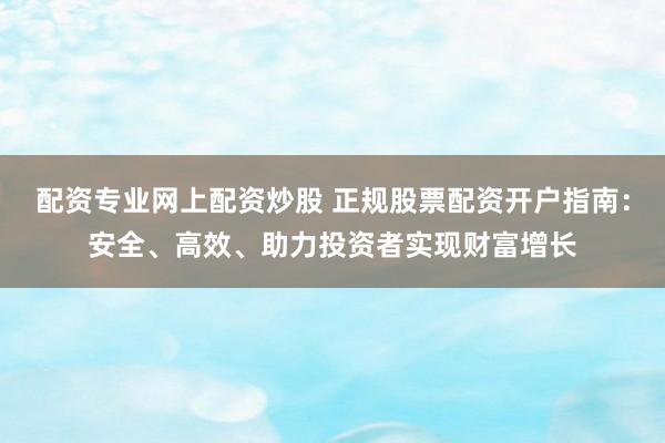 配资专业网上配资炒股 正规股票配资开户指南:安全、高效、助力投资者实现财富增长