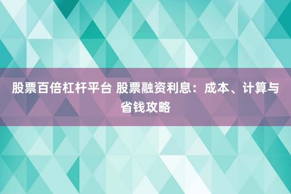 股票百倍杠杆平台 股票融资利息:成本、计算与省钱攻略