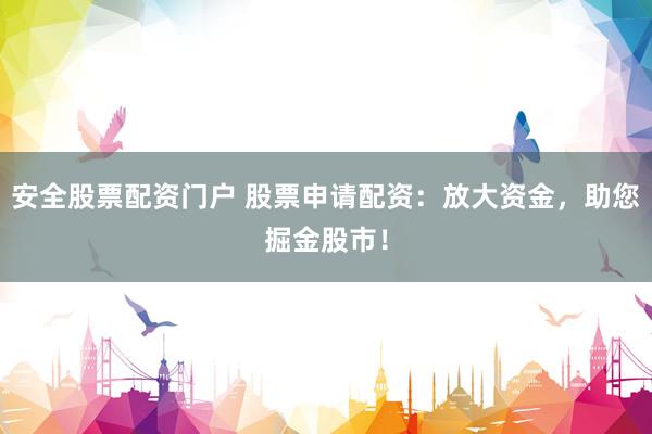 安全股票配资门户 股票申请配资:放大资金,助您掘金股市!