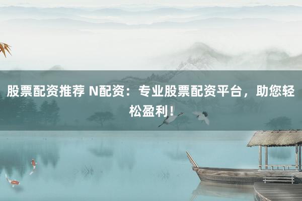 股票配资推荐 N配资:专业股票配资平台,助您轻松盈利!