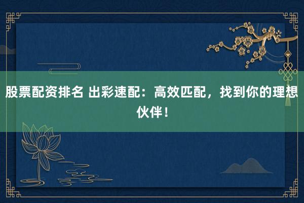 股票配资排名 出彩速配:高效匹配,找到你的理想伙伴!