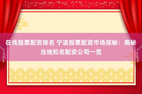 在线股票配资排名 宁波股票配资市场探秘：揭秘当地知名配资公司一览