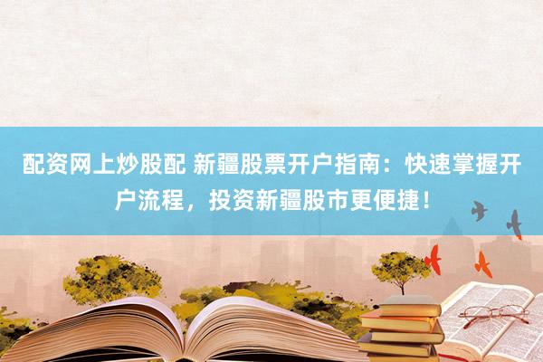 配资网上炒股配 新疆股票开户指南：快速掌握开户流程，投资新疆股市更便捷！