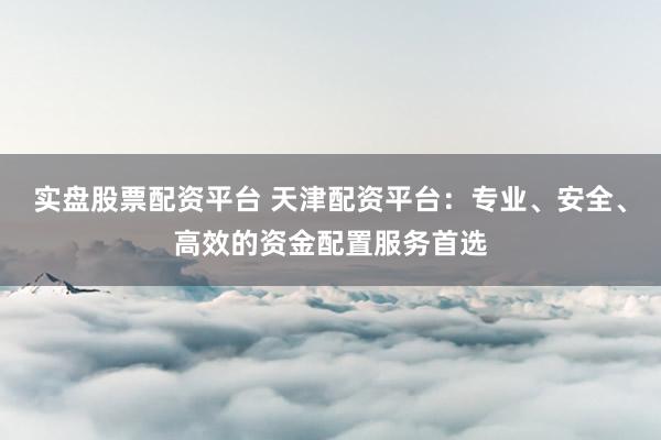 实盘股票配资平台 天津配资平台：专业、安全、高效的资金配置服务首选